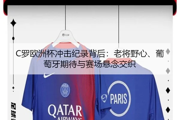 C罗欧洲杯冲击纪录背后：老将野心、葡萄牙期待与赛场悬念交织